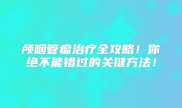 颅咽管瘤治疗全攻略！你绝不能错过的关键方法！