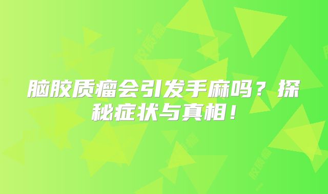 脑胶质瘤会引发手麻吗？探秘症状与真相！