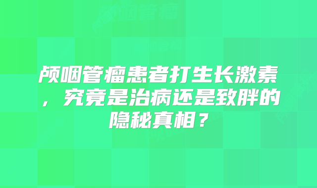 颅咽管瘤患者打生长激素，究竟是治病还是致胖的隐秘真相？