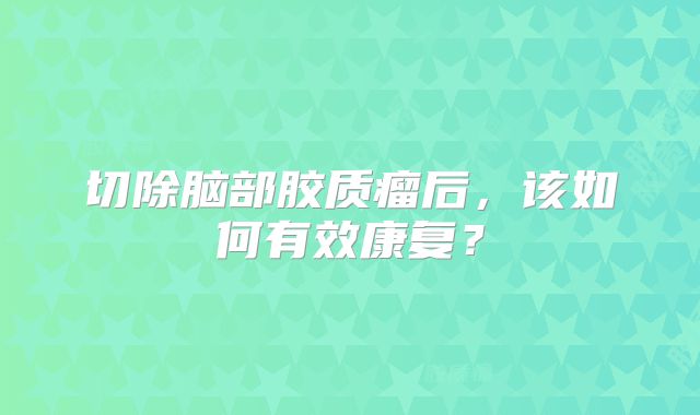 切除脑部胶质瘤后，该如何有效康复？