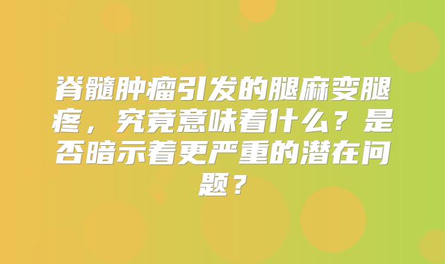 脊髓肿瘤引发的腿麻变腿疼，究竟意味着什么？是否暗示着更严重的潜在问题？