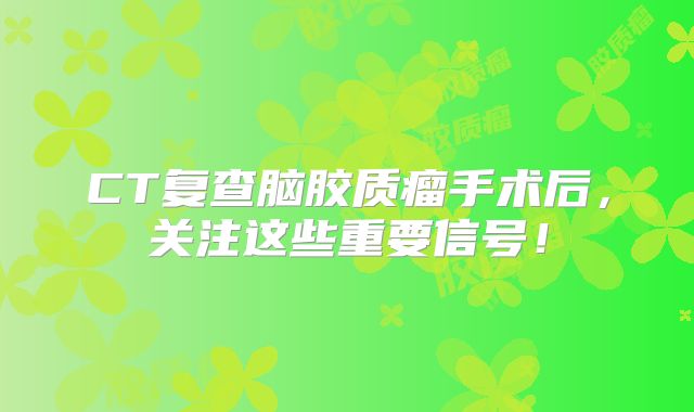 CT复查脑胶质瘤手术后，关注这些重要信号！