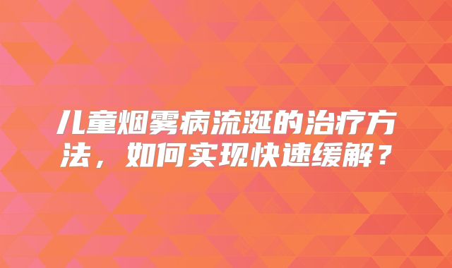 儿童烟雾病流涎的治疗方法，如何实现快速缓解？