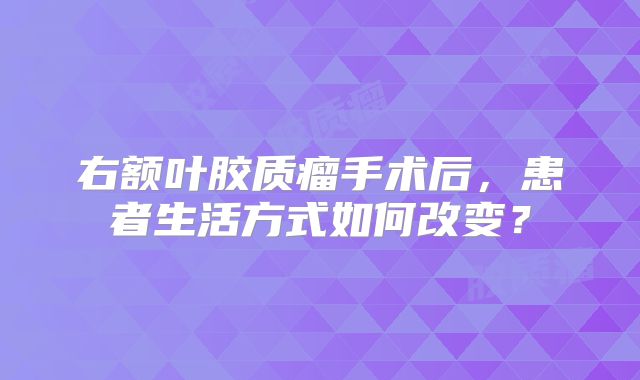 右额叶胶质瘤手术后，患者生活方式如何改变？