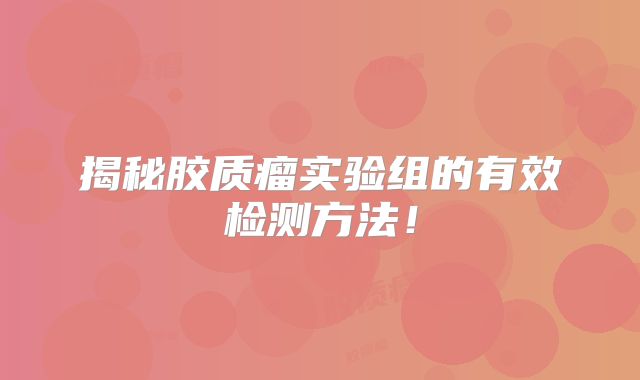 揭秘胶质瘤实验组的有效检测方法！
