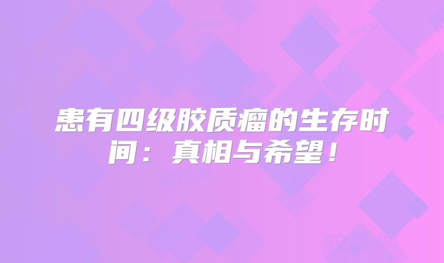 患有四级胶质瘤的生存时间：真相与希望！