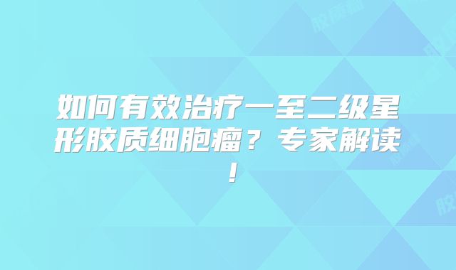 如何有效治疗一至二级星形胶质细胞瘤？专家解读！