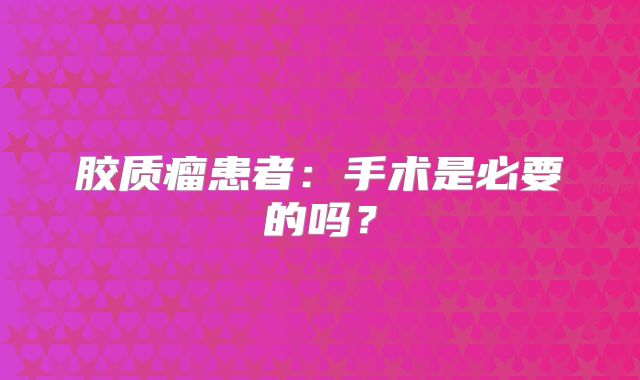 胶质瘤患者：手术是必要的吗？