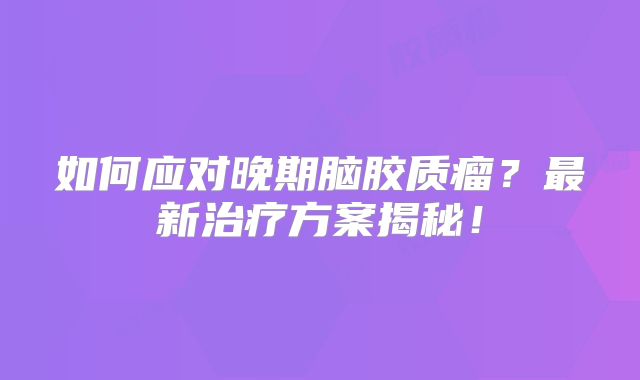 如何应对晚期脑胶质瘤？最新治疗方案揭秘！