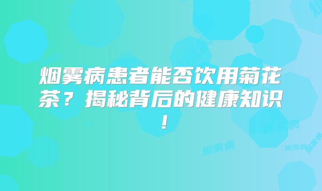 烟雾病患者能否饮用菊花茶？揭秘背后的健康知识！