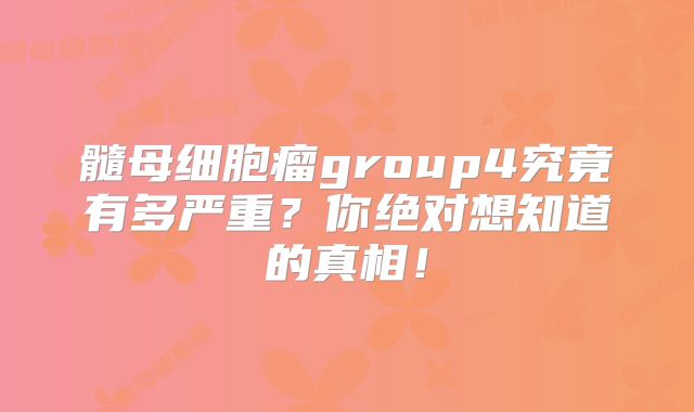 髓母细胞瘤group4究竟有多严重？你绝对想知道的真相！