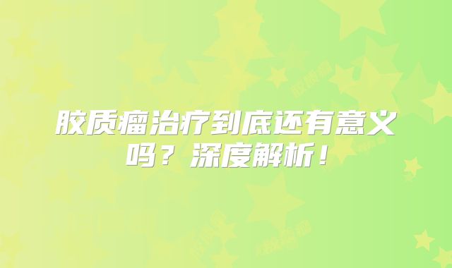 胶质瘤治疗到底还有意义吗？深度解析！