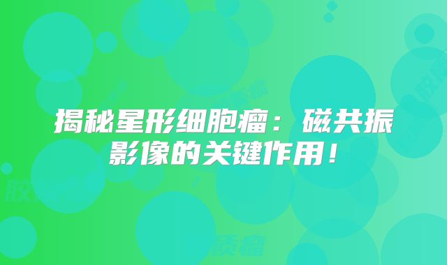 揭秘星形细胞瘤：磁共振影像的关键作用！
