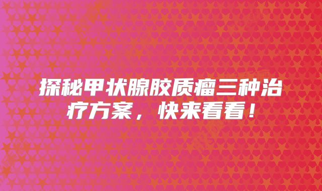 探秘甲状腺胶质瘤三种治疗方案，快来看看！
