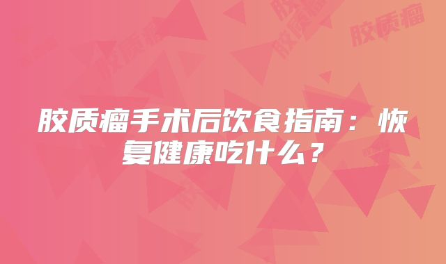 胶质瘤手术后饮食指南：恢复健康吃什么？