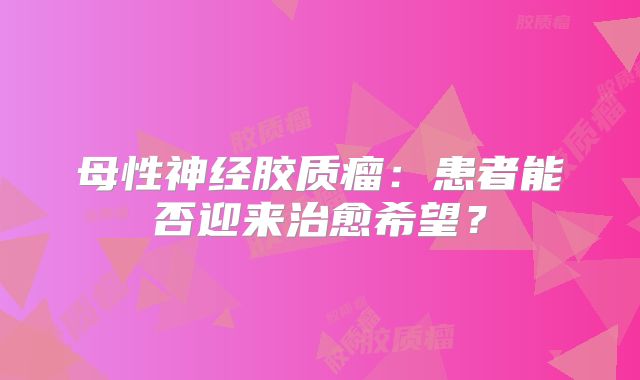 母性神经胶质瘤：患者能否迎来治愈希望？