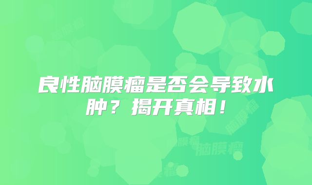 良性脑膜瘤是否会导致水肿？揭开真相！