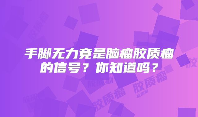 手脚无力竟是脑瘤胶质瘤的信号？你知道吗？