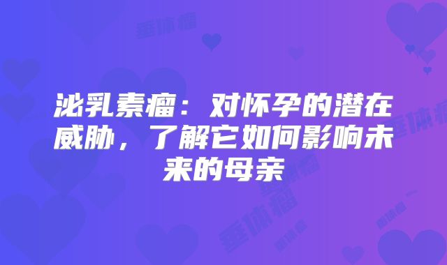 泌乳素瘤：对怀孕的潜在威胁，了解它如何影响未来的母亲