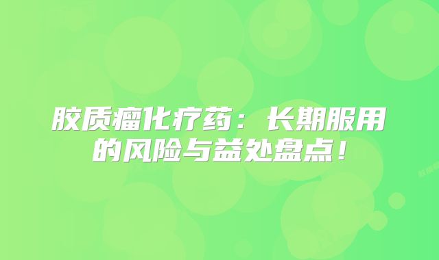 胶质瘤化疗药：长期服用的风险与益处盘点！