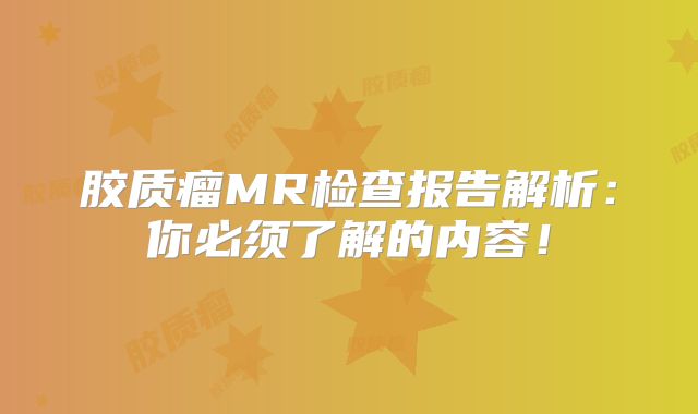 胶质瘤MR检查报告解析：你必须了解的内容！