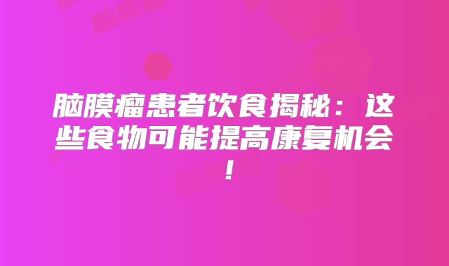 脑膜瘤患者饮食揭秘：这些食物可能提高康复机会！