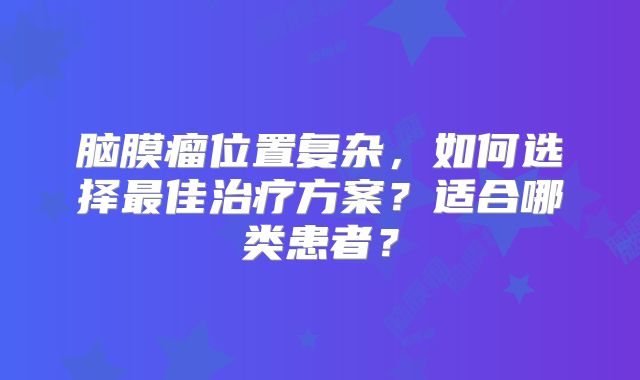 脑膜瘤位置复杂，如何选择最佳治疗方案？适合哪类患者？