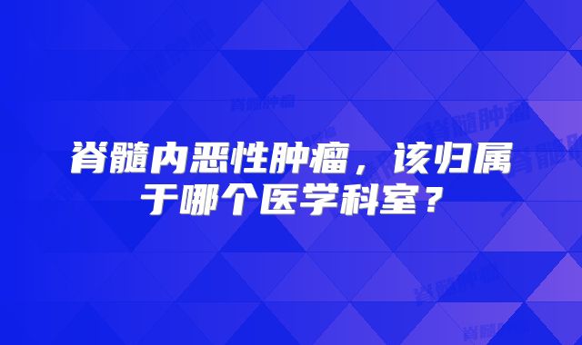 脊髓内恶性肿瘤，该归属于哪个医学科室？