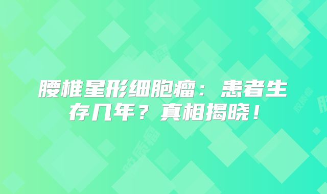 腰椎星形细胞瘤：患者生存几年？真相揭晓！