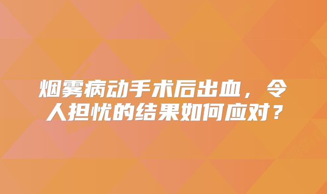烟雾病动手术后出血，令人担忧的结果如何应对？