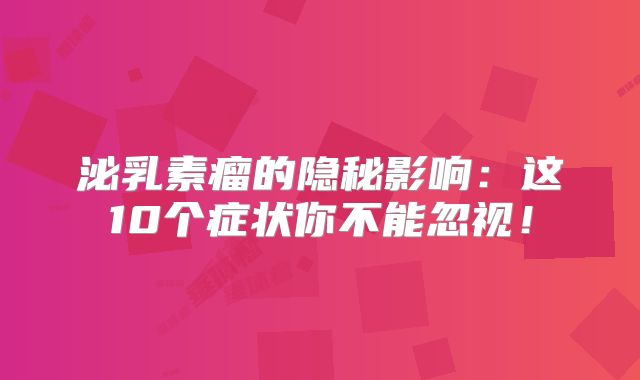 泌乳素瘤的隐秘影响：这10个症状你不能忽视！