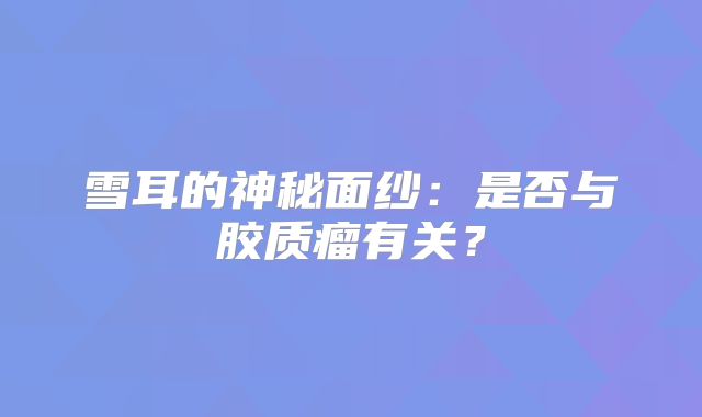 雪耳的神秘面纱：是否与胶质瘤有关？