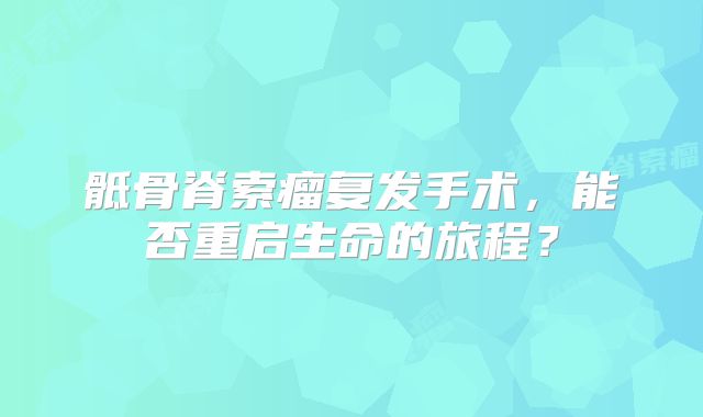 骶骨脊索瘤复发手术，能否重启生命的旅程？