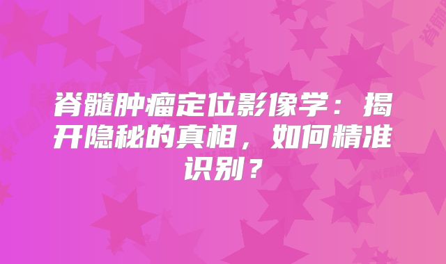 脊髓肿瘤定位影像学：揭开隐秘的真相，如何精准识别？