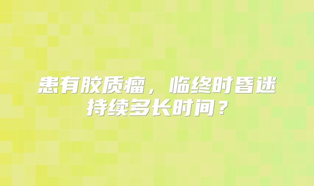 患有胶质瘤，临终时昏迷持续多长时间？