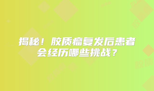 揭秘！胶质瘤复发后患者会经历哪些挑战？