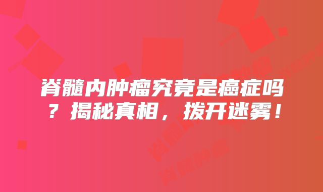 脊髓内肿瘤究竟是癌症吗？揭秘真相，拨开迷雾！