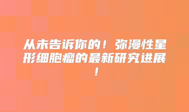 从未告诉你的！弥漫性星形细胞瘤的最新研究进展！