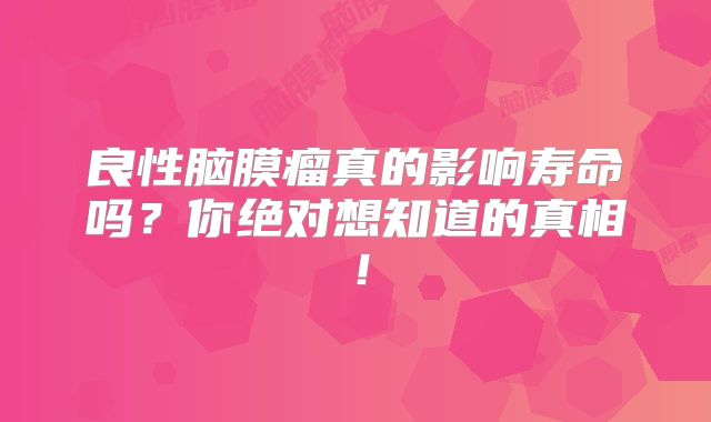 良性脑膜瘤真的影响寿命吗？你绝对想知道的真相！