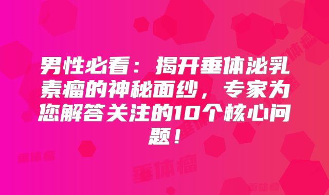 男性必看：揭开垂体泌乳素瘤的神秘面纱，专家为您解答关注的10个核心问题！