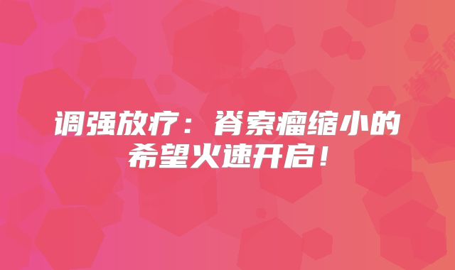 调强放疗：脊索瘤缩小的希望火速开启！