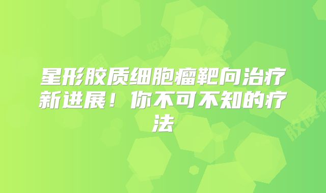 星形胶质细胞瘤靶向治疗新进展！你不可不知的疗法