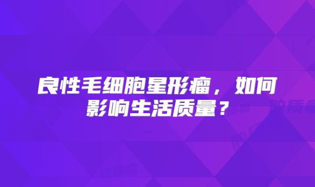 良性毛细胞星形瘤，如何影响生活质量？