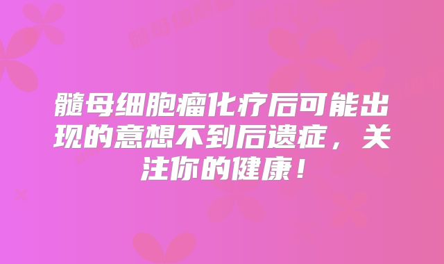 髓母细胞瘤化疗后可能出现的意想不到后遗症，关注你的健康！