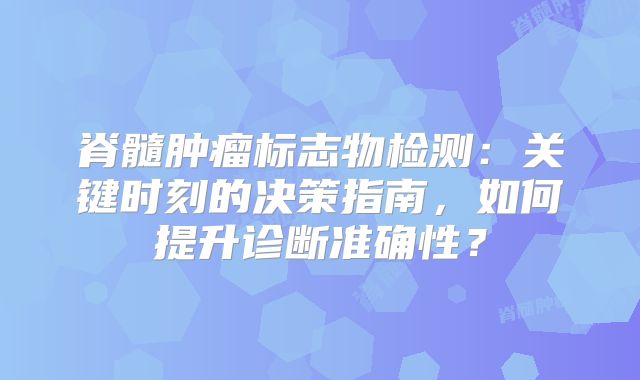 脊髓肿瘤标志物检测：关键时刻的决策指南，如何提升诊断准确性？