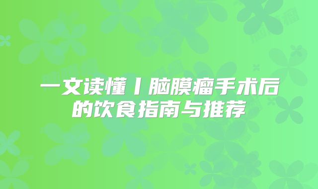 一文读懂丨脑膜瘤手术后的饮食指南与推荐