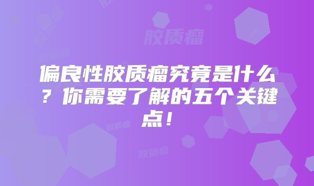 偏良性胶质瘤究竟是什么？你需要了解的五个关键点！