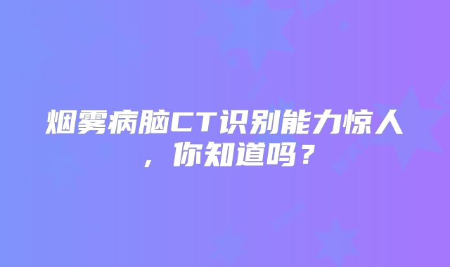 烟雾病脑CT识别能力惊人，你知道吗？
