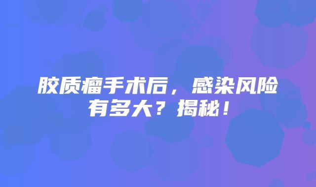 胶质瘤手术后，感染风险有多大？揭秘！