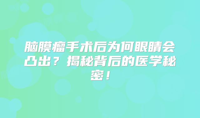 脑膜瘤手术后为何眼睛会凸出？揭秘背后的医学秘密！